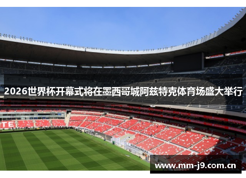 2026世界杯开幕式将在墨西哥城阿兹特克体育场盛大举行 2026世界杯开幕式将在墨西哥城阿兹特克体育场盛大举行